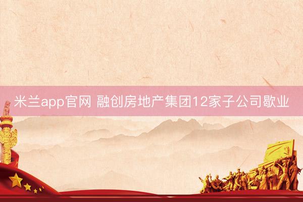 米兰app官网 融创房地产集团12家子公司歇业